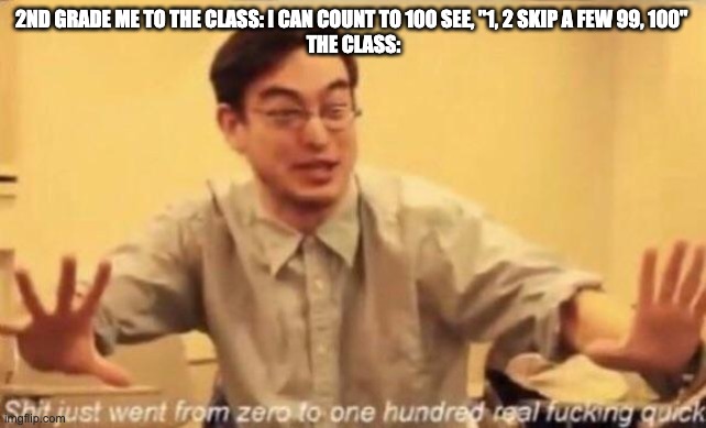 shit went form 0 to 100 | 2ND GRADE ME TO THE CLASS: I CAN COUNT TO 100 SEE, "1, 2 SKIP A FEW 99, 100" 
THE CLASS: | image tagged in shit went form 0 to 100 | made w/ Imgflip meme maker