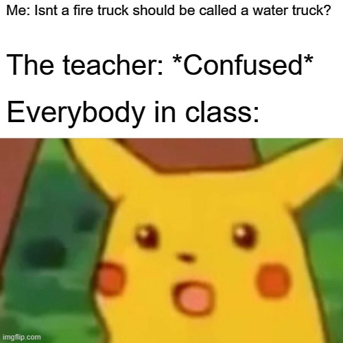 Surprised Pikachu Meme | Me: Isnt a fire truck should be called a water truck? The teacher: *Confused*; Everybody in class: | image tagged in memes,surprised pikachu | made w/ Imgflip meme maker