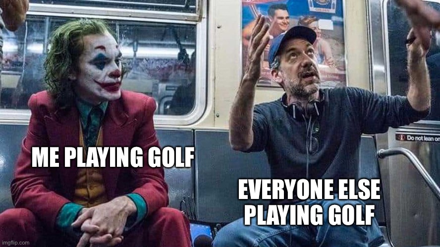 Joker Listening to Todd Phillips on a Subway | ME PLAYING GOLF; EVERYONE ELSE PLAYING GOLF | image tagged in joker listening to todd phillips on a subway | made w/ Imgflip meme maker