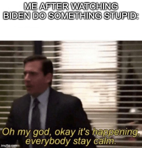 Oh my god,okay it's happening,everybody stay calm | ME AFTER WATCHING BIDEN DO SOMETHING STUPID: | image tagged in oh my god okay it's happening everybody stay calm | made w/ Imgflip meme maker