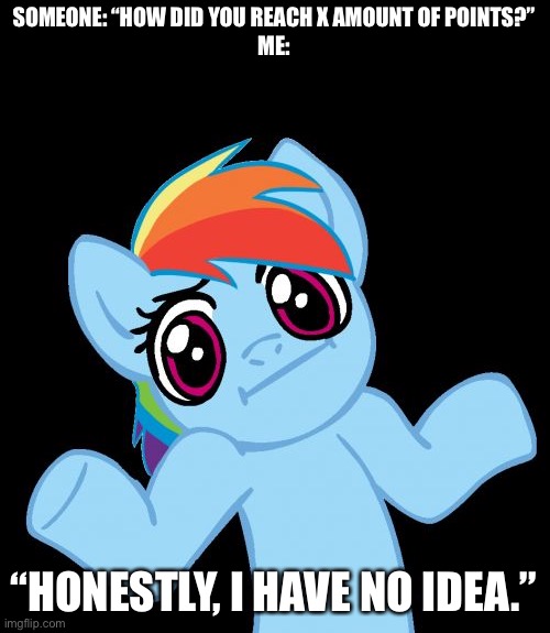 Pony Shrugs | SOMEONE: “HOW DID YOU REACH X AMOUNT OF POINTS?”
ME:; “HONESTLY, I HAVE NO IDEA.” | image tagged in memes,pony shrugs | made w/ Imgflip meme maker