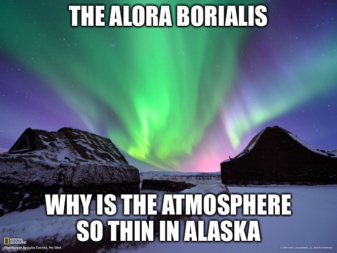 Alaska Northern Lights | THE ALORA BORIALIS; WHY IS THE ATMOSPHERE SO THIN IN ALASKA | image tagged in alaska northern lights | made w/ Imgflip meme maker