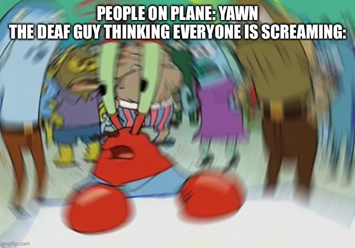 Mr Krabs Blur Meme | PEOPLE ON PLANE: YAWN
THE DEAF GUY THINKING EVERYONE IS SCREAMING: | image tagged in memes,mr krabs blur meme | made w/ Imgflip meme maker