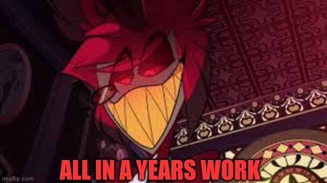 Alastor looking down menacingly | ALL IN A YEARS WORK | image tagged in alastor looking down menacingly | made w/ Imgflip meme maker