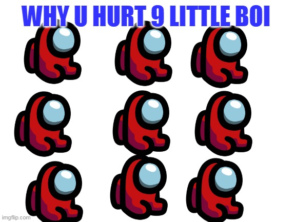 Who did this? | WHY U HURT 9 LITTLE BOI | image tagged in blank white template | made w/ Imgflip meme maker