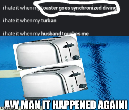 ;-; | AW MAN IT HAPPENED AGAIN! | image tagged in toaster,diving,memes,funny,i hate it when | made w/ Imgflip meme maker