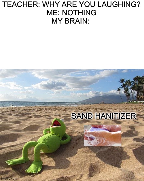TEACHER: WHY ARE YOU LAUGHING?
ME: NOTHING
MY BRAIN:; SAND HANITIZER | image tagged in blank white template,kermit on beach | made w/ Imgflip meme maker