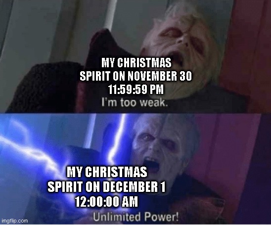 The 24 submissions of Christmas: Day 2 | MY CHRISTMAS SPIRIT ON NOVEMBER 30
11:59:59 PM; MY CHRISTMAS SPIRIT ON DECEMBER 1
12:00:00 AM | image tagged in memes,too weak unlimited power,the 24 submissions of christmas | made w/ Imgflip meme maker