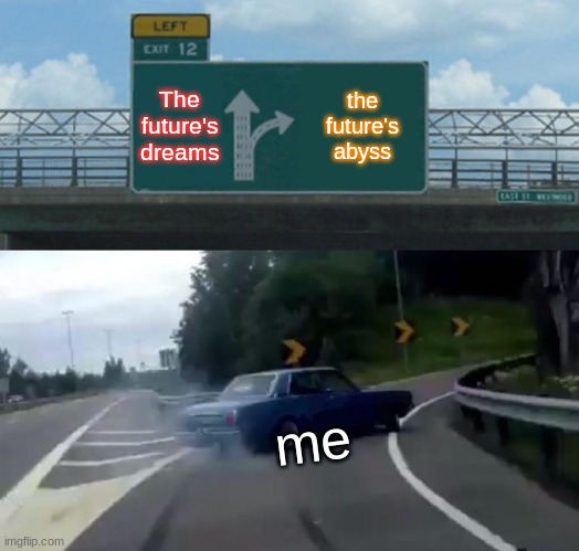 Left Exit 12 Off Ramp | The future's dreams; the future's abyss; me | image tagged in memes,left exit 12 off ramp | made w/ Imgflip meme maker