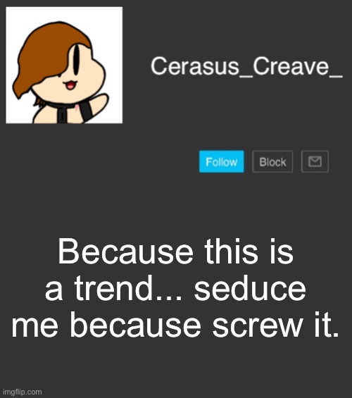 Cerasus_Creave_ announcement | Because this is a trend... seduce me because screw it. | image tagged in cerasus_creave_ announcement | made w/ Imgflip meme maker