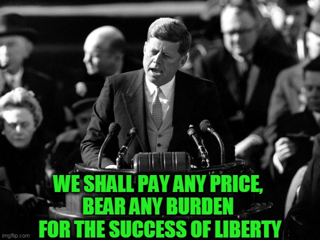 Today, JFK Would be a Conservative | WE SHALL PAY ANY PRICE, 
BEAR ANY BURDEN 
FOR THE SUCCESS OF LIBERTY | image tagged in politics,political meme,liberals vs conservatives,liberty | made w/ Imgflip meme maker