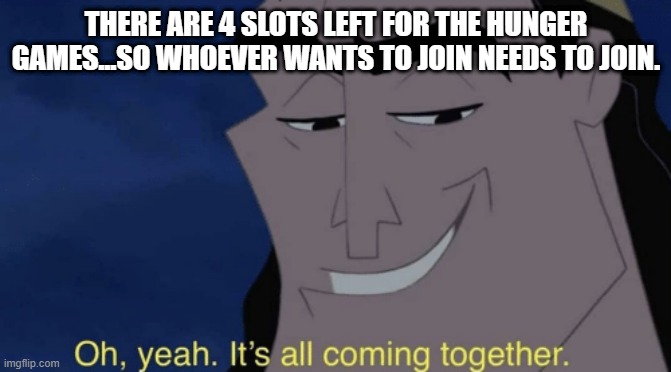 Link in comments.... | THERE ARE 4 SLOTS LEFT FOR THE HUNGER GAMES...SO WHOEVER WANTS TO JOIN NEEDS TO JOIN. | image tagged in it's all coming together,hunger games,imgflip,imgflip users,kronk | made w/ Imgflip meme maker