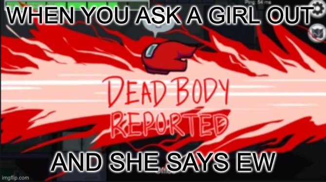 Dead body reported | WHEN YOU ASK A GIRL OUT; AND SHE SAYS EW | image tagged in dead body reported | made w/ Imgflip meme maker