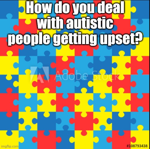 Autism | How do you deal with autistic people getting upset? | image tagged in autism | made w/ Imgflip meme maker