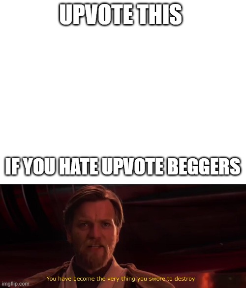 Idk if this is repost or not but imma put it here just in case | UPVOTE THIS; IF YOU HATE UPVOTE BEGGERS | image tagged in blank white template,you have become the very thing you swore to destroy | made w/ Imgflip meme maker