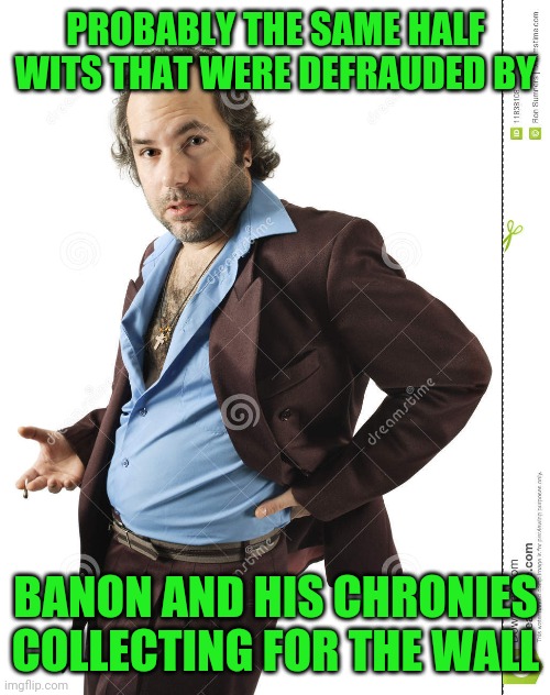 PROBABLY THE SAME HALF WITS THAT WERE DEFRAUDED BY BANON AND HIS CHRONIES COLLECTING FOR THE WALL | made w/ Imgflip meme maker