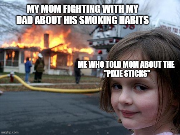 Shabam Shaboom | MY MOM FIGHTING WITH MY DAD ABOUT HIS SMOKING HABITS; ME WHO TOLD MOM ABOUT THE 
"PIXIE STICKS" | image tagged in memes,disaster girl | made w/ Imgflip meme maker