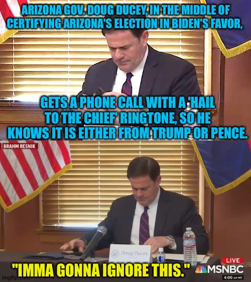 Don't bother me | ARIZONA GOV. DOUG DUCEY, IN THE MIDDLE OF CERTIFYING ARIZONA'S ELECTION IN BIDEN'S FAVOR, GETS A PHONE CALL WITH A 'HAIL TO THE CHIEF' RINGTONE, SO HE KNOWS IT IS EITHER FROM TRUMP OR PENCE. "IMMA GONNA IGNORE THIS." | image tagged in gov doug ducey | made w/ Imgflip meme maker