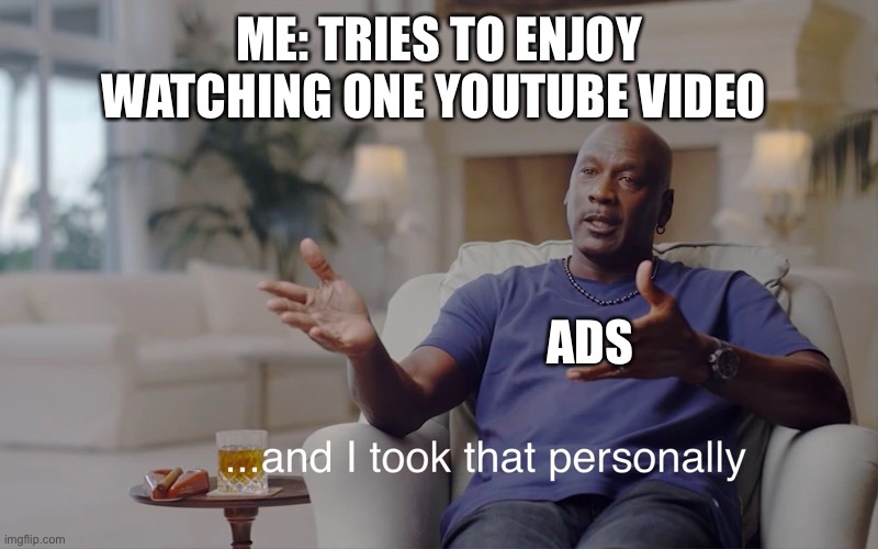 Stupid YouTube ads | ME: TRIES TO ENJOY WATCHING ONE YOUTUBE VIDEO; ADS | image tagged in and i took that personally | made w/ Imgflip meme maker