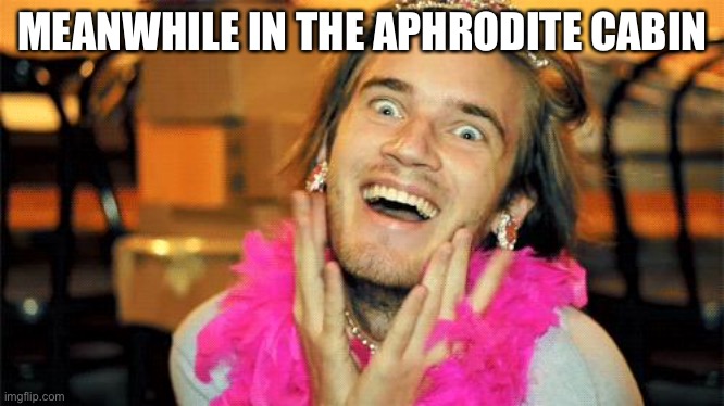 pewdiepie | MEANWHILE IN THE APHRODITE CABIN | image tagged in pewdiepie,aphrodite | made w/ Imgflip meme maker