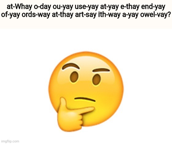 Thinking emoji | at-Whay o-day ou-yay use-yay at-yay e-thay end-yay of-yay ords-way at-thay art-say ith-way a-yay owel-vay? | image tagged in thinking emoji | made w/ Imgflip meme maker