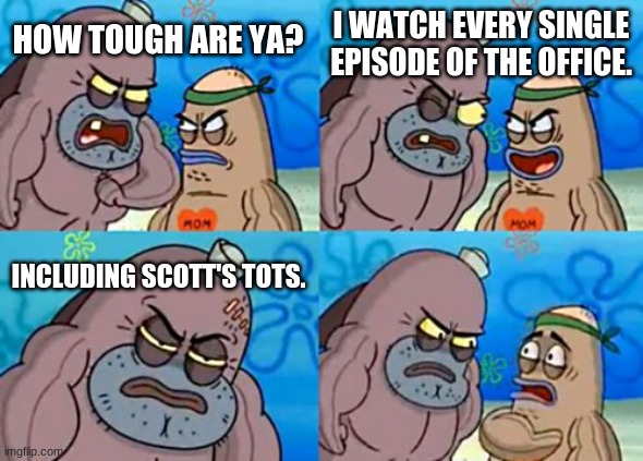 How Tough Are You Meme | I WATCH EVERY SINGLE EPISODE OF THE OFFICE. HOW TOUGH ARE YA? INCLUDING SCOTT'S TOTS. | image tagged in memes,how tough are you | made w/ Imgflip meme maker
