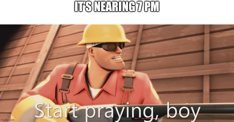 Start praying, boy | IT’S NEARING 7 PM | image tagged in start praying boy | made w/ Imgflip meme maker