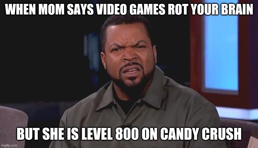 Really? Ice Cube | WHEN MOM SAYS VIDEO GAMES ROT YOUR BRAIN; BUT SHE IS LEVEL 800 ON CANDY CRUSH | image tagged in really ice cube | made w/ Imgflip meme maker
