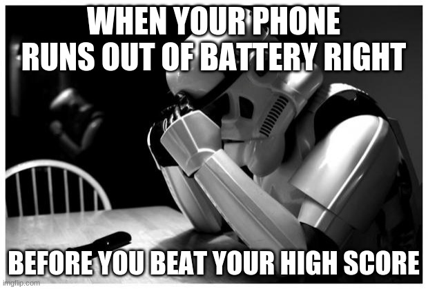 Sad Storm Trooper |  WHEN YOUR PHONE RUNS OUT OF BATTERY RIGHT; BEFORE YOU BEAT YOUR HIGH SCORE | image tagged in sad storm trooper | made w/ Imgflip meme maker