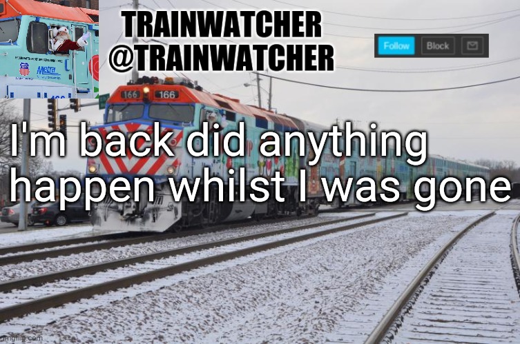 Trainwatcher Announcement 7 | I'm back did anything happen whilst I was gone | image tagged in trainwatcher announcement 7 | made w/ Imgflip meme maker
