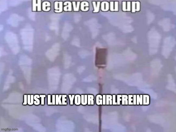 JUST LIKE YOUR GIRLFREIND | image tagged in memes,burns | made w/ Imgflip meme maker
