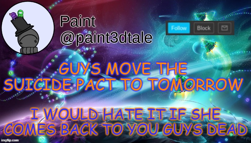 tomorrow at 12 pm noon | I WOULD HATE IT IF SHE COMES BACK TO YOU GUYS DEAD; GUYS MOVE THE SUICIDE PACT TO TOMORROW | image tagged in paint festive announcement | made w/ Imgflip meme maker