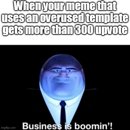 Kingpin business is boomin'! | When your meme that uses an overused template gets more than 300 upvote | image tagged in kingpin business is boomin' | made w/ Imgflip meme maker