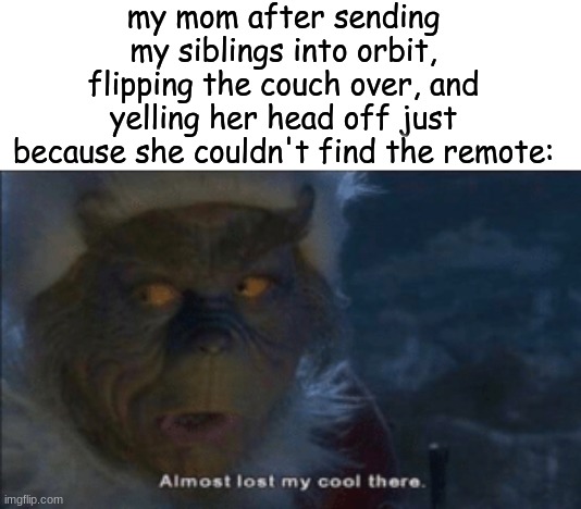 remote | my mom after sending my siblings into orbit, flipping the couch over, and yelling her head off just because she couldn't find the remote: | image tagged in mom,the remote | made w/ Imgflip meme maker