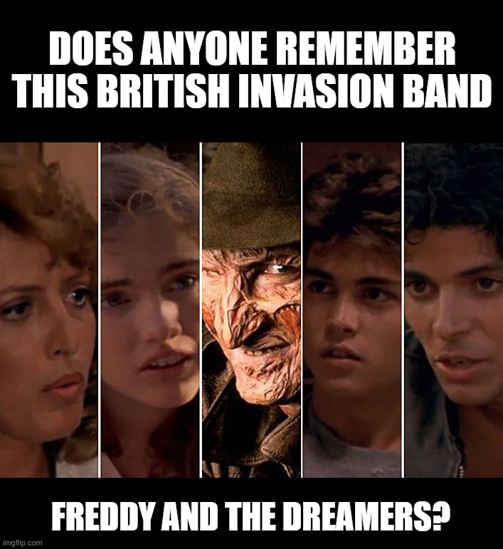 Yeah, ya gotta be pretty old to remember them | DOES ANYONE REMEMBER THIS BRITISH INVASION BAND; FREDDY AND THE DREAMERS? | image tagged in british invasion,freddy and the dreamers,freddy krueger,nightmare on elm street | made w/ Imgflip meme maker