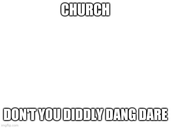 Blank White Template | CHURCH; DON'T YOU DIDDLY DANG DARE | image tagged in blank white template | made w/ Imgflip meme maker