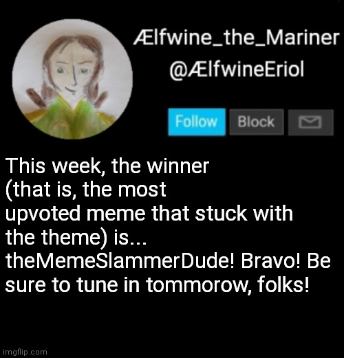 Ælfwine Elf-friend Announcement | This week, the winner (that is, the most upvoted meme that stuck with the theme) is... theMemeSlammerDude! Bravo! Be sure to tune in tommorow, folks! | image tagged in lfwine elf-friend announcement | made w/ Imgflip meme maker