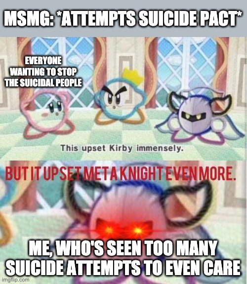 It's not even sad anymore, it's just annoying. | MSMG: *ATTEMPTS SUICIDE PACT*; EVERYONE WANTING TO STOP THE SUICIDAL PEOPLE; ME, WHO'S SEEN TOO MANY SUICIDE ATTEMPTS TO EVEN CARE | image tagged in but it upset meta knight even more | made w/ Imgflip meme maker