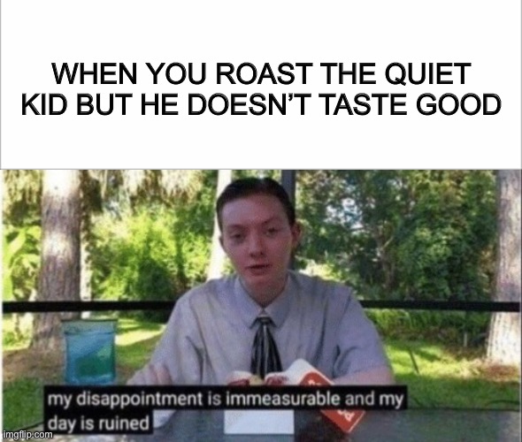  WHEN YOU ROAST THE QUIET KID BUT HE DOESN’T TASTE GOOD | image tagged in my day is ruined,my dissapointment is immeasurable and my day is ruined,funny,funny memes,fun,funny meme | made w/ Imgflip meme maker