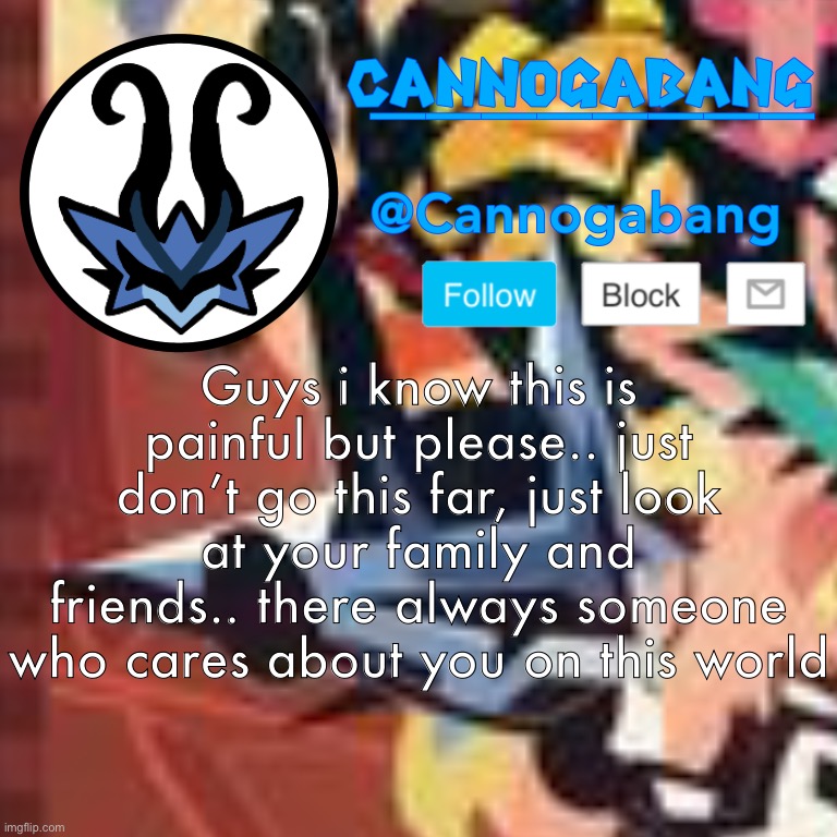 Guys i know this is painful but please.. just don’t go this far, just look at your family and friends.. there always someone who cares about you on this world | made w/ Imgflip meme maker