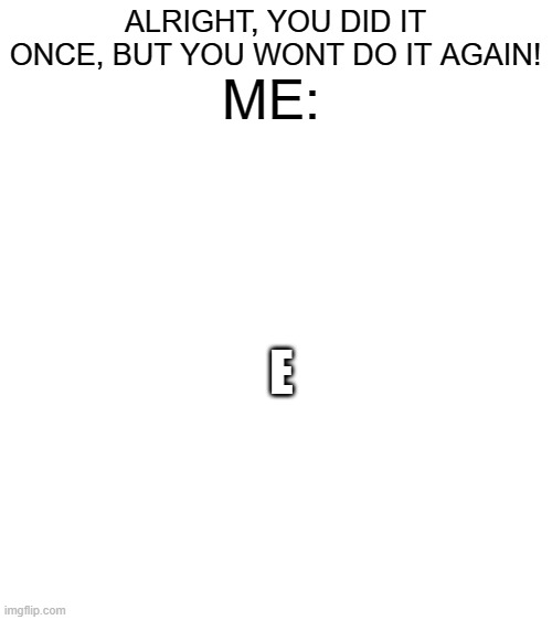 Blank White Template: the sequel (requested) | ALRIGHT, YOU DID IT ONCE, BUT YOU WONT DO IT AGAIN! ME:; E | image tagged in blank white template | made w/ Imgflip meme maker
