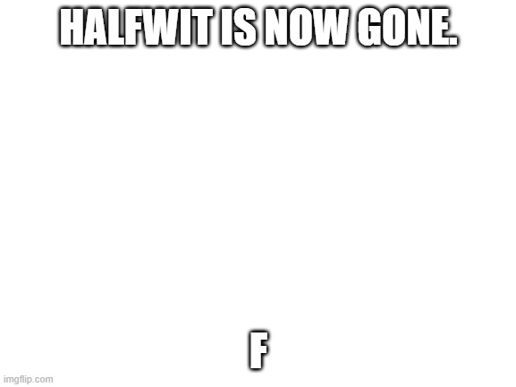 F | HALFWIT IS NOW GONE. F | image tagged in blank white template | made w/ Imgflip meme maker