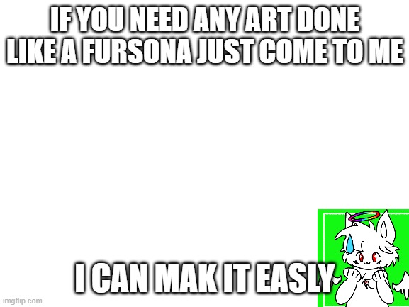 oh and anything else you want | IF YOU NEED ANY ART DONE LIKE A FURSONA JUST COME TO ME; I CAN MAK IT EASLY | image tagged in blank white template | made w/ Imgflip meme maker