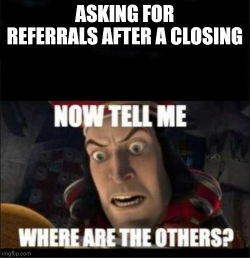 Real restate referrals | ASKING FOR REFERRALS AFTER A CLOSING | image tagged in real estate | made w/ Imgflip meme maker