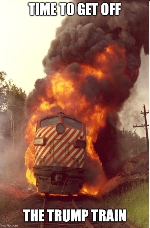 Train Fire | TIME TO GET OFF THE TRUMP TRAIN | image tagged in train fire | made w/ Imgflip meme maker