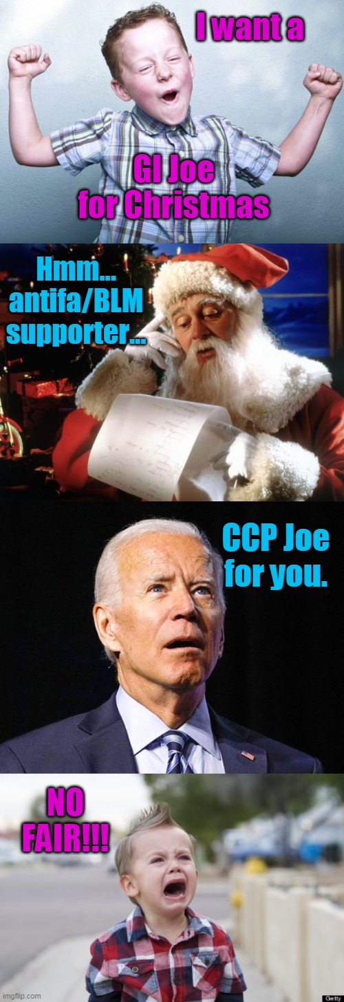 All I want for Christmas... | I want a; GI Joe for Christmas; Hmm... antifa/BLM supporter... CCP Joe for you. NO FAIR!!! | image tagged in happy kid,dear santa,joe biden,crying kid,voter fraud,democrats | made w/ Imgflip meme maker