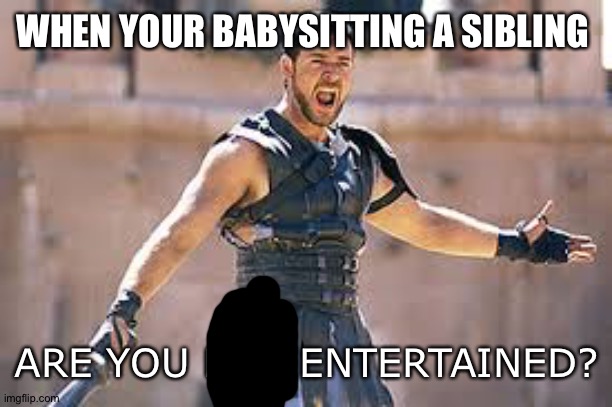 Are you not entertained | WHEN YOUR BABYSITTING A SIBLING; ARE YOU NOT ENTERTAINED? | image tagged in are you not entertained | made w/ Imgflip meme maker