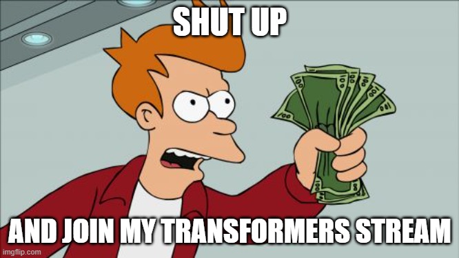 please |  SHUT UP; AND JOIN MY TRANSFORMERS STREAM | image tagged in memes,shut up and take my money fry | made w/ Imgflip meme maker