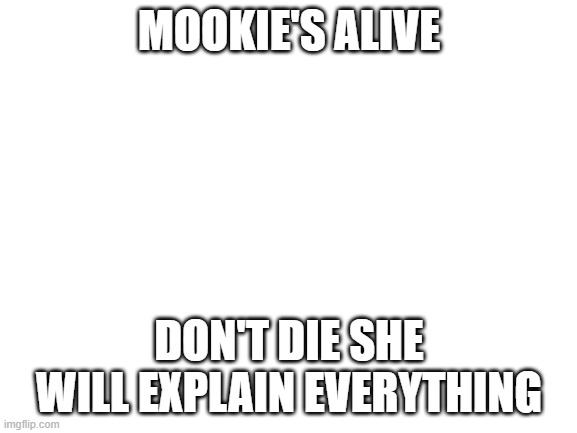 Blank White Template | MOOKIE'S ALIVE; DON'T DIE SHE WILL EXPLAIN EVERYTHING | image tagged in blank white template | made w/ Imgflip meme maker