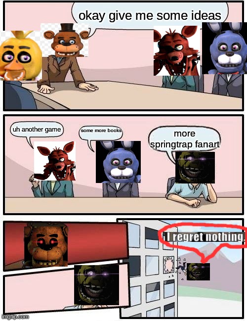 Boardroom Meeting Suggestion Meme | okay give me some ideas; uh another game; some more books; more springtrap fanart | image tagged in memes,boardroom meeting suggestion | made w/ Imgflip meme maker